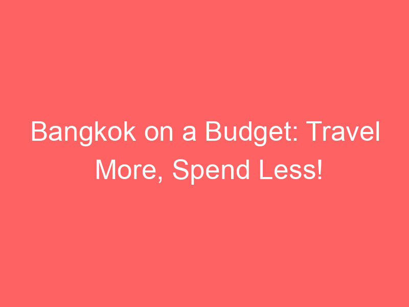 Bangkok on a Budget: Travel More, Spend Less!