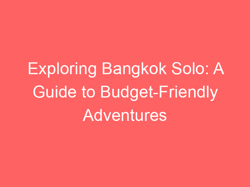 Exploring Bangkok Solo: A Guide to Budget-Friendly Adventures