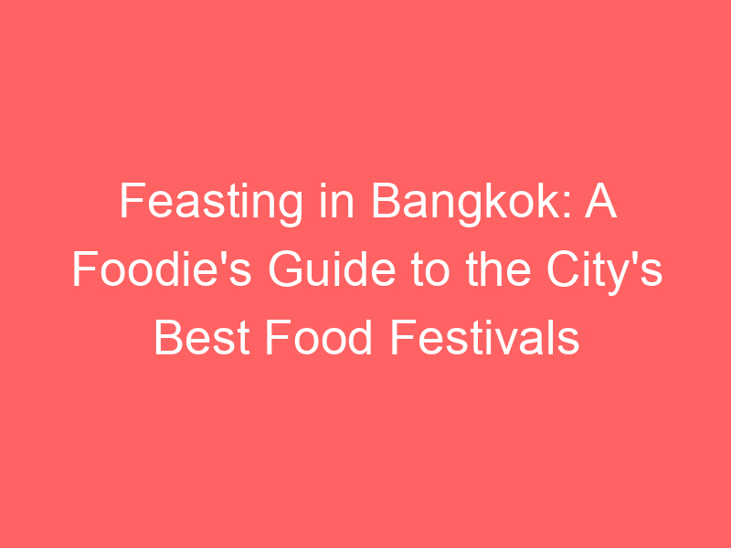 Feasting in Bangkok: A Foodie's Guide to the City's Best Food Festivals