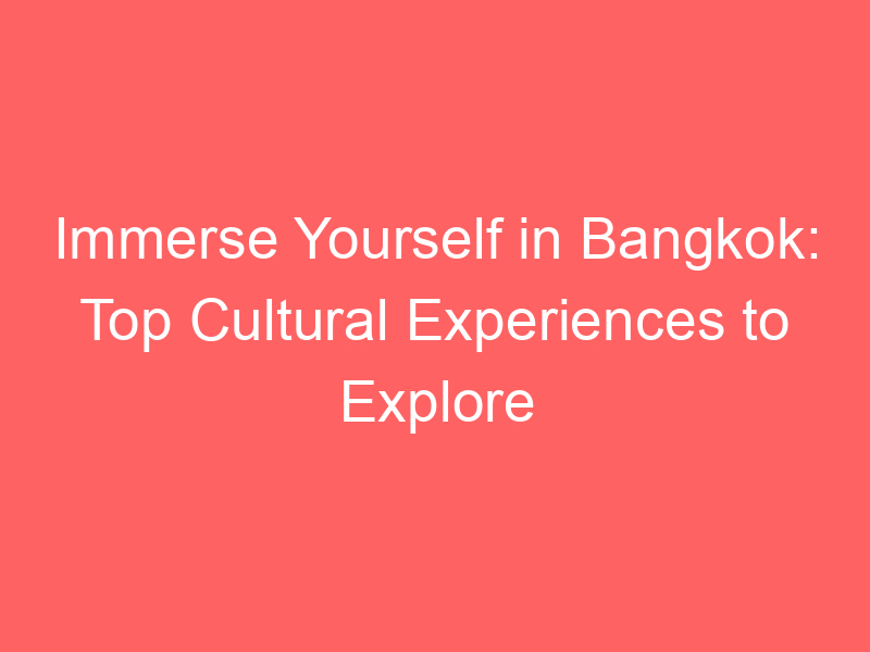 Immerse Yourself in Bangkok: Top Cultural Experiences to Explore