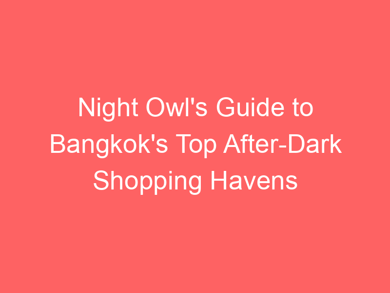 Night Owl's Guide to Bangkok's Top After-Dark Shopping Havens